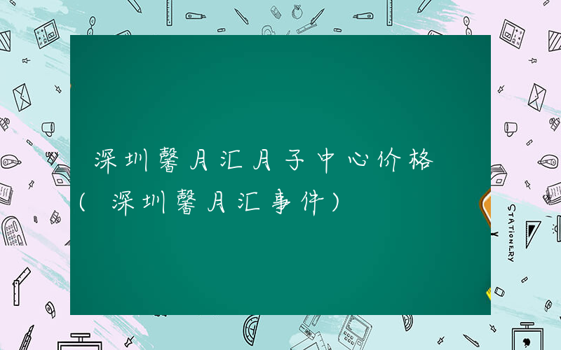 深圳馨月汇月子中心价格 (深圳馨月汇事件)